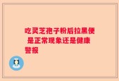 吃灵芝孢子粉后拉黑便 是正常现象还是健康警报