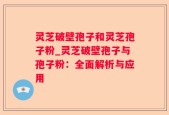灵芝破壁孢子和灵芝孢子粉_灵芝破壁孢子与孢子粉：全面解析与应用