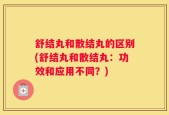 舒结丸和散结丸的区别(舒结丸和散结丸：功效和应用不同？)