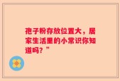 孢子粉存放位置大，居家生活里的小常识你知道吗？”