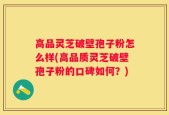 高品灵芝破壁孢子粉怎么样(高品质灵芝破壁孢子粉的口碑如何？)