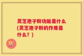 灵芝孢子粉功能是什么(灵芝孢子粉的作用是什么？)