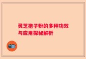灵芝孢子粉的多种功效与应用探秘解析