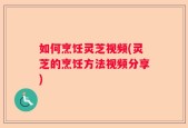 如何烹饪灵芝视频(灵芝的烹饪方法视频分享)
