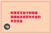 旺隆灵芝孢子粉胶囊 健康新选择营养丰富的养生佳品
