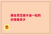 康合灵芝孢子油一粒的价格是多少