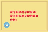 灵芝粉和孢子粉区别(灵芝粉与孢子粉的差异分析)