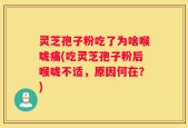 灵芝孢子粉吃了为啥喉咙痛(吃灵芝孢子粉后喉咙不适，原因何在？)