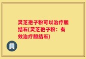 灵芝孢子粉可以治疗胆结石(灵芝孢子粉：有效治疗胆结石)