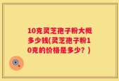 10克灵芝孢子粉大概多少钱(灵芝孢子粉10克的价格是多少？)