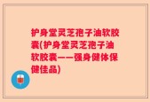 护身堂灵芝孢子油软胶囊(护身堂灵芝孢子油软胶囊——强身健体保健佳品)