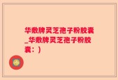 华敷牌灵芝孢子粉胶囊_华敷牌灵芝孢子粉胶囊：)
