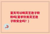 夏天可以喝灵芝孢子粉粉吗(夏季饮用灵芝孢子粉安全吗？)