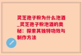 灵芝孢子粉为什么泡酒_灵芝孢子粉泡酒的奥秘：探索其独特功效与制作方法