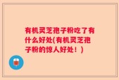 有机灵芝孢子粉吃了有什么好处(有机灵芝孢子粉的惊人好处！)