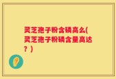 灵芝孢子粉含磷高么(灵芝孢子粉磷含量高达？)