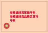 老暄盛牌灵芝孢子粉_老暄盛牌高品质灵芝孢子粉