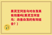 黑灵芝何首乌对白发真有效果吗(黑灵芝何首乌：改善白发的有效组合？)
