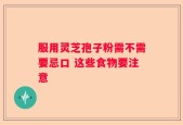 服用灵芝孢子粉需不需要忌口 这些食物要注意