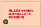 同仁堂灵芝孢子粉复购率(同仁堂灵芝孢子粉再次获得好评)
