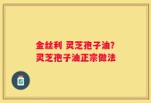 金丝利 灵芝孢子油？灵芝孢子油正宗做法