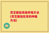灵芝菌菇家庭养殖方法(灵芝菌菇在家的种植方法)