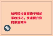 如何轻松掌握孢子粉的采收技巧，快速提升你的采集效率