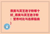 燕窝与灵芝孢子粉哪个好_燕窝与灵芝孢子粉：营养对比与选择指南)