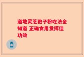 道地灵芝孢子粉吃法全知道 正确食用发挥佳功效