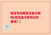 增生可以喝灵芝孢子粉吗(灵芝孢子粉可以饮用吗？)