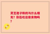 灵芝孢子粉的与什么相克？你在吃这些食物吗？