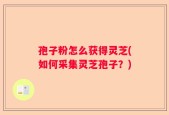 孢子粉怎么获得灵芝(如何采集灵芝孢子？)