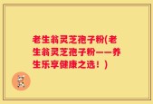 老生翁灵芝孢子粉(老生翁灵芝孢子粉——养生乐享健康之选！)