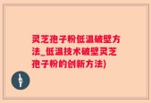 灵芝孢子粉低温破壁方法_低温技术破壁灵芝孢子粉的创新方法)