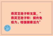 燕灵芝孢子粉文案_“燕灵芝孢子粉：提升免疫力，增强健康活力”