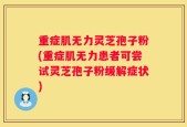重症肌无力灵芝孢子粉(重症肌无力患者可尝试灵芝孢子粉缓解症状)
