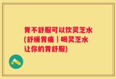 胃不舒服可以饮灵芝水(舒缓胃痛｜喝灵芝水让你的胃舒服)