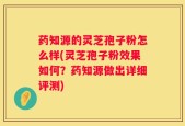 药知源的灵芝孢子粉怎么样(灵芝孢子粉效果如何？药知源做出详细评测)