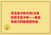 灵芝孢子粉乌灵(乌灵的灵芝孢子粉——提高免疫力的超级营养品