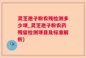 灵芝孢子粉农残检测多少项_灵芝孢子粉农药残留检测项目及标准解析)