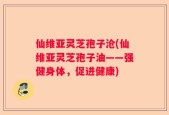 仙维亚灵芝孢子沧(仙维亚灵芝孢子油——强健身体，促进健康)