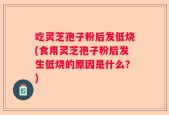 吃灵芝孢子粉后发低烧(食用灵芝孢子粉后发生低烧的原因是什么？)