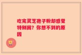 吃完灵芝孢子粉却感觉特别困？你想不到的原因