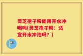 灵芝孢子粉能用开水冲喝吗(灵芝孢子粉：适宜开水冲泡吗？)