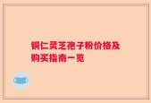 铜仁灵芝孢子粉价格及购买指南一览