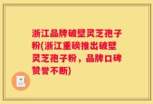 浙江品牌破壁灵芝孢子粉(浙江重磅推出破壁灵芝孢子粉，品牌口碑赞誉不断)