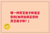 哪一种灵芝孢子粉是正宗的(如何选择正宗的灵芝孢子粉？)