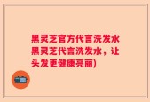 黑灵芝官方代言洗发水黑灵芝代言洗发水，让头发更健康亮丽)