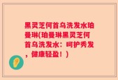 黑灵芝何首乌洗发水珀曼琳(珀曼琳黑灵芝何首乌洗发水：呵护秀发，健康轻盈！)