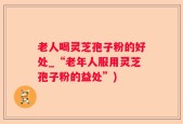 老人喝灵芝孢子粉的好处_“老年人服用灵芝孢子粉的益处”)